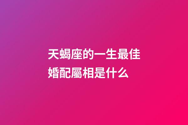 天蝎座的一生最佳婚配屬相是什么-第1張-星座運勢-玄機派