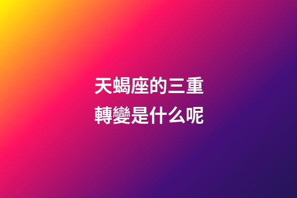 天蝎座的三重轉變是什么呢-第1張-星座運勢-玄機派
