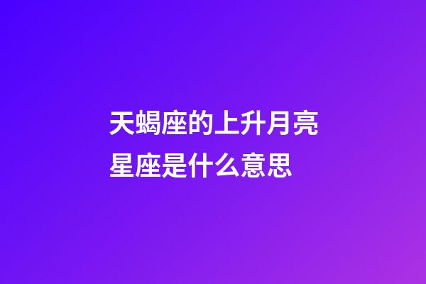 天蝎座的上升月亮星座是什么意思-第1張-星座運勢-玄機派