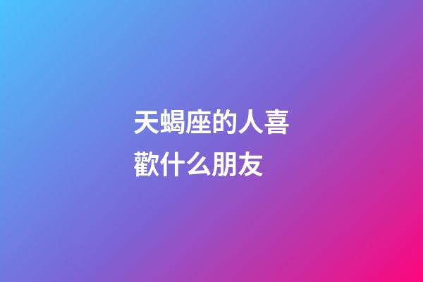 天蝎座的人喜歡什么朋友-第1張-星座運勢-玄機派