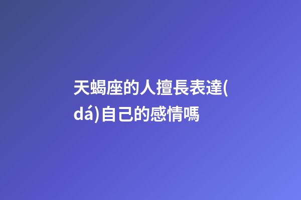 天蝎座的人擅長表達(dá)自己的感情嗎-第1張-星座運(yùn)勢-玄機(jī)派