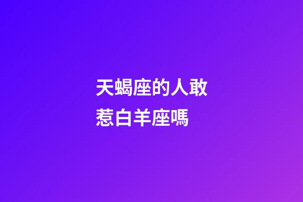天蝎座的人敢惹白羊座嗎-第1張-星座運勢-玄機派
