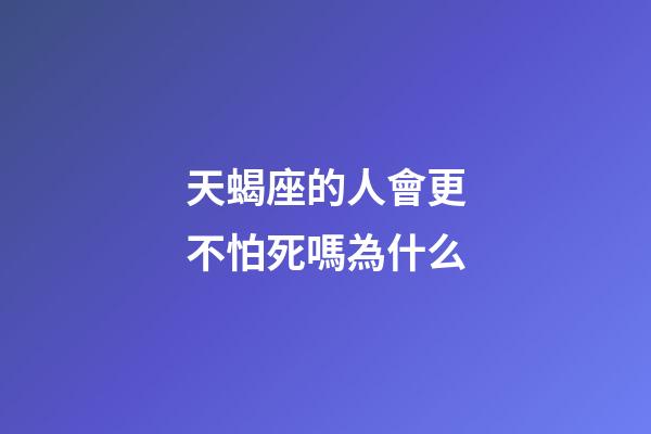 天蝎座的人會更不怕死嗎為什么