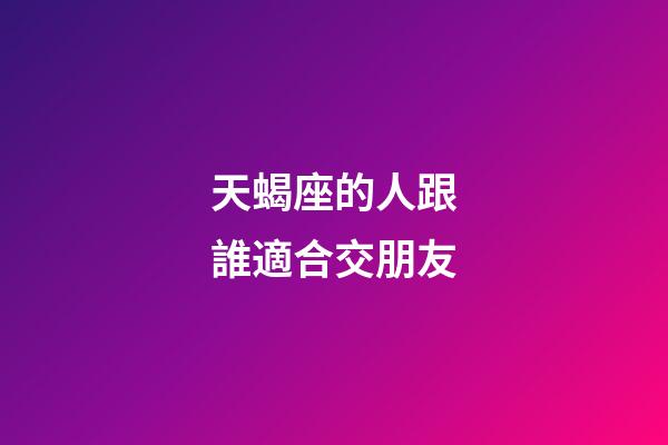 天蝎座的人跟誰適合交朋友-第1張-星座運勢-玄機派