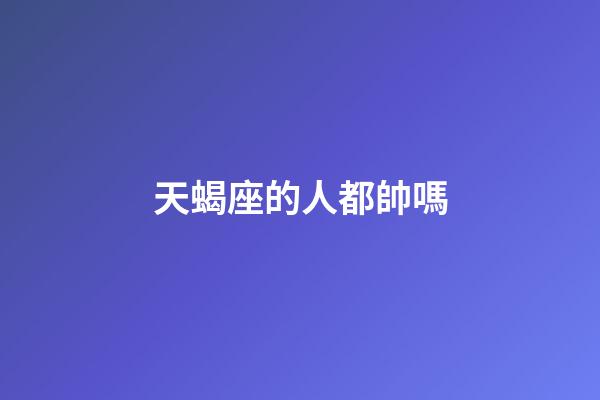 天蝎座的人都帥嗎-第1張-星座運勢-玄機派
