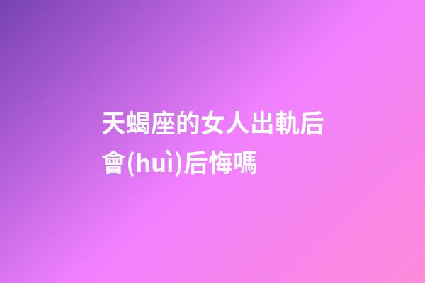 天蝎座的女人出軌后會(huì)后悔嗎-第1張-星座運(yùn)勢(shì)-玄機(jī)派