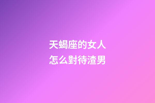 天蝎座的女人怎么對待渣男-第1張-星座運勢-玄機派