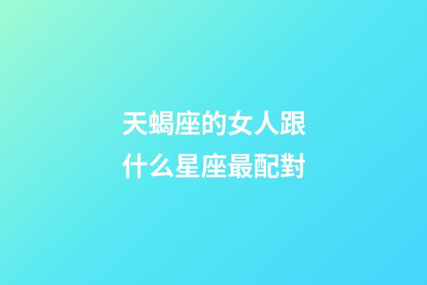 天蝎座的女人跟什么星座最配對-第1張-星座運勢-玄機派