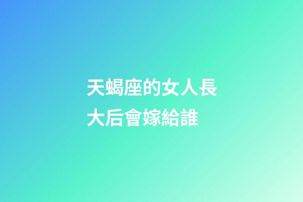 天蝎座的女人長大后會嫁給誰-第1張-星座運勢-玄機派