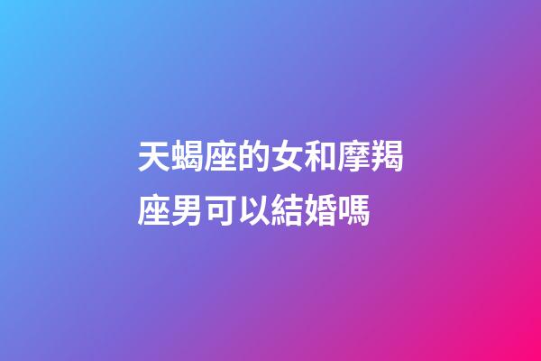 天蝎座的女和摩羯座男可以結婚嗎-第1張-星座運勢-玄機派