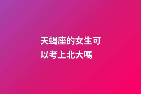 天蝎座的女生可以考上北大嗎-第1張-星座運勢-玄機派