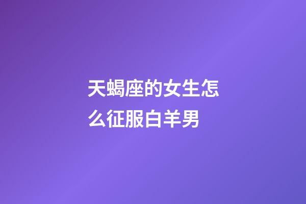 天蝎座的女生怎么征服白羊男-第1張-星座運(yùn)勢(shì)-玄機(jī)派