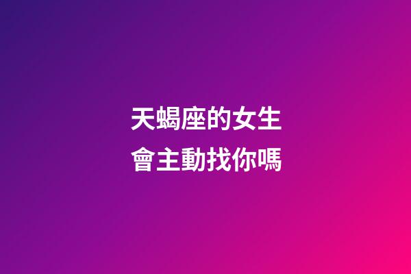 天蝎座的女生會主動找你嗎-第1張-星座運勢-玄機派