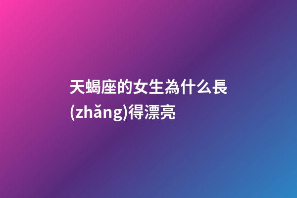 天蝎座的女生為什么長(zhǎng)得漂亮-第1張-星座運(yùn)勢(shì)-玄機(jī)派