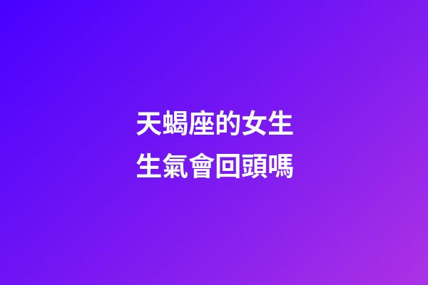 天蝎座的女生生氣會回頭嗎-第1張-星座運勢-玄機派