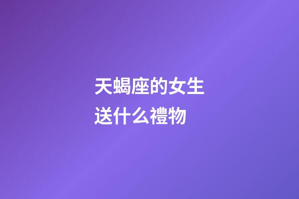 天蝎座的女生送什么禮物