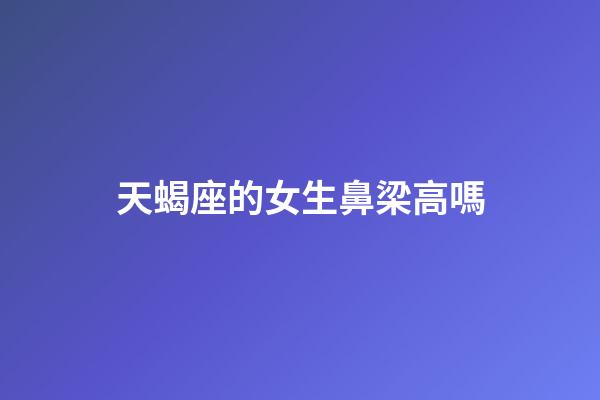 天蝎座的女生鼻梁高嗎