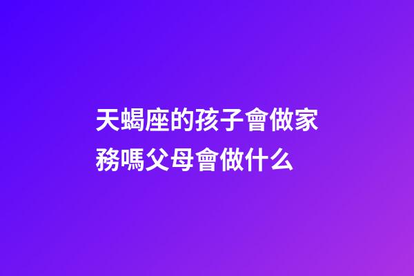 天蝎座的孩子會做家務嗎父母會做什么-第1張-星座運勢-玄機派