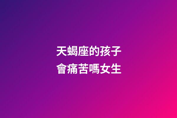 天蝎座的孩子會痛苦嗎女生-第1張-星座運(yùn)勢-玄機(jī)派