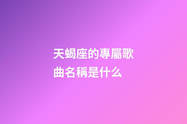 天蝎座的專屬歌曲名稱是什么