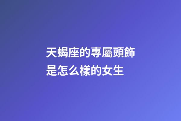 天蝎座的專屬頭飾是怎么樣的女生