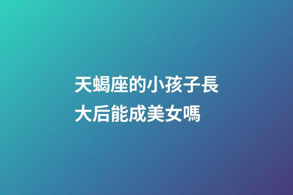 天蝎座的小孩子長大后能成美女嗎-第1張-星座運勢-玄機派