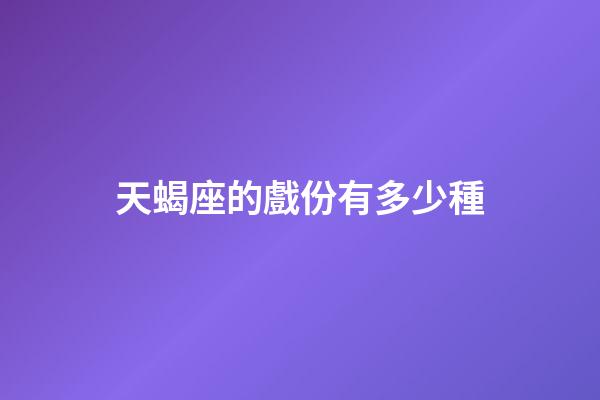 天蝎座的戲份有多少種-第1張-星座運(yùn)勢-玄機(jī)派