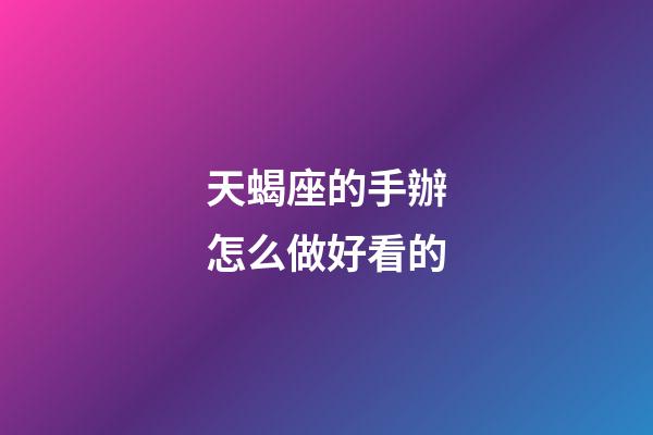 天蝎座的手辦怎么做好看的-第1張-星座運勢-玄機派