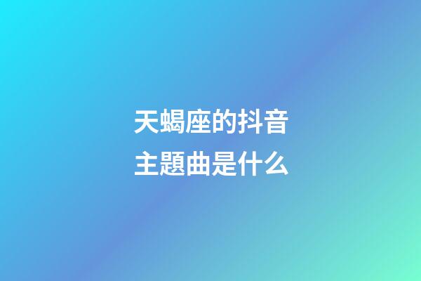 天蝎座的抖音主題曲是什么