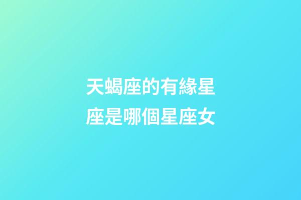 天蝎座的有緣星座是哪個星座女-第1張-星座運勢-玄機派