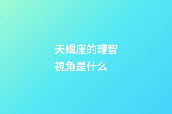 天蝎座的理智視角是什么-第1張-星座運勢-玄機派