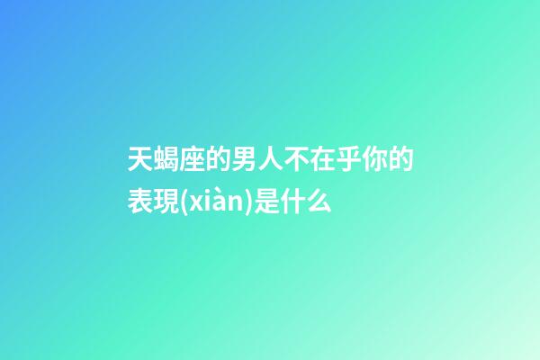 天蝎座的男人不在乎你的表現(xiàn)是什么-第1張-星座運勢-玄機派
