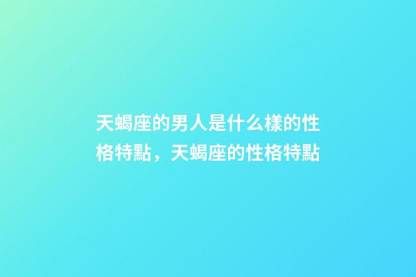 天蝎座的男人是什么樣的性格特點，天蝎座的性格特點