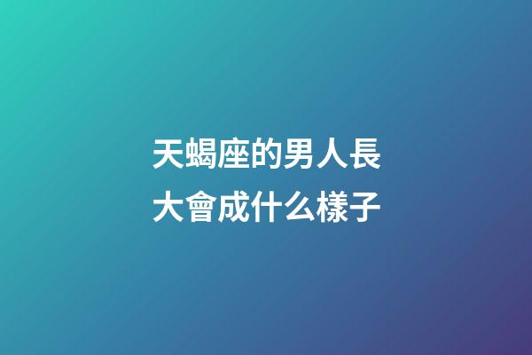 天蝎座的男人長大會成什么樣子-第1張-星座運勢-玄機派