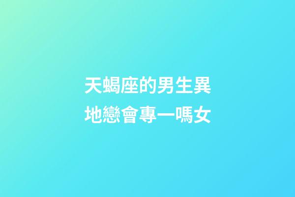 天蝎座的男生異地戀會專一嗎女-第1張-星座運勢-玄機派