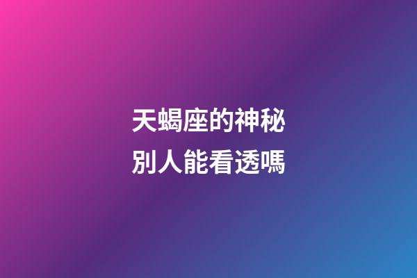 天蝎座的神秘別人能看透嗎-第1張-星座運勢-玄機派