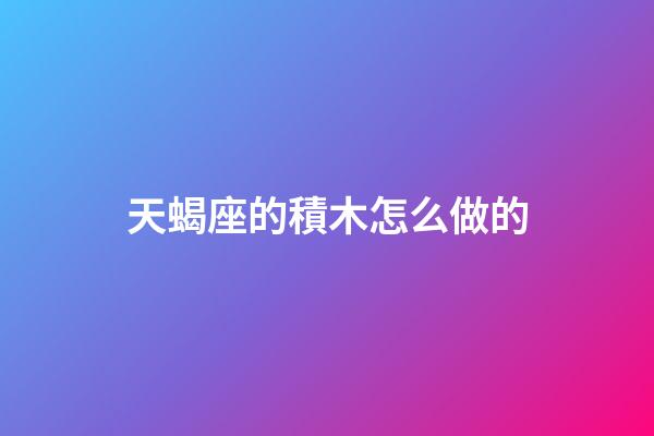 天蝎座的積木怎么做的-第1張-星座運(yùn)勢(shì)-玄機(jī)派