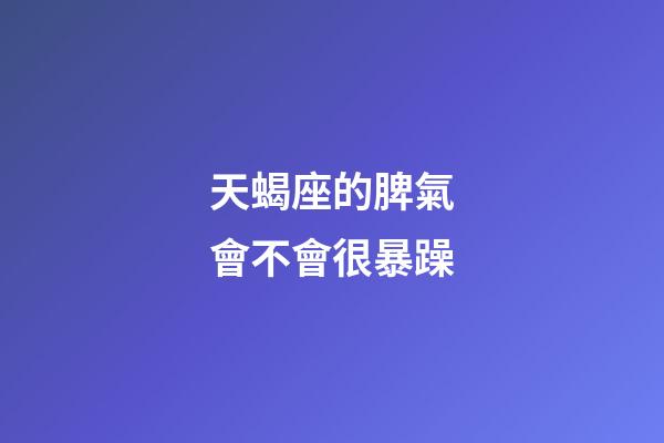天蝎座的脾氣會不會很暴躁-第1張-星座運勢-玄機派
