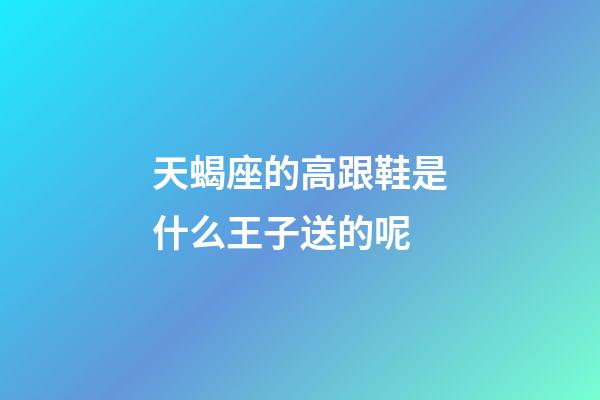天蝎座的高跟鞋是什么王子送的呢-第1張-星座運勢-玄機派