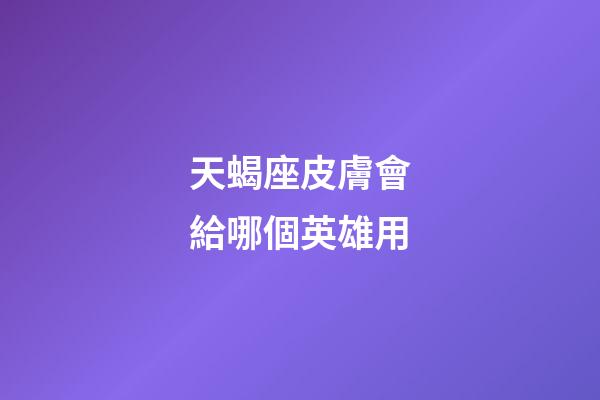 天蝎座皮膚會給哪個英雄用-第1張-星座運勢-玄機派