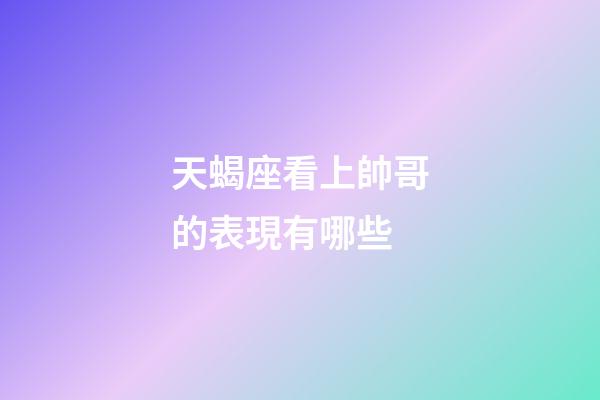 天蝎座看上帥哥的表現有哪些-第1張-星座運勢-玄機派