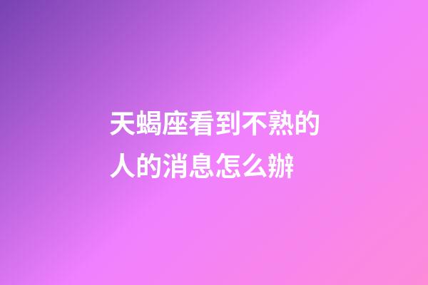 天蝎座看到不熟的人的消息怎么辦