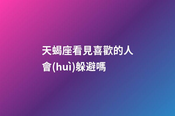 天蝎座看見喜歡的人會(huì)躲避嗎-第1張-星座運(yùn)勢(shì)-玄機(jī)派