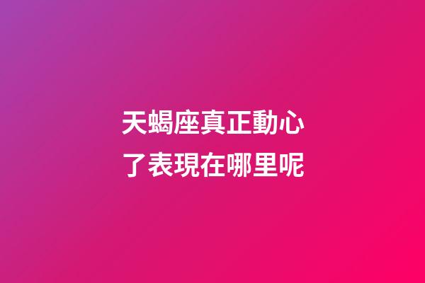 天蝎座真正動心了表現在哪里呢-第1張-星座運勢-玄機派