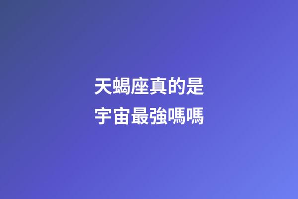 天蝎座真的是宇宙最強嗎嗎-第1張-星座運勢-玄機派