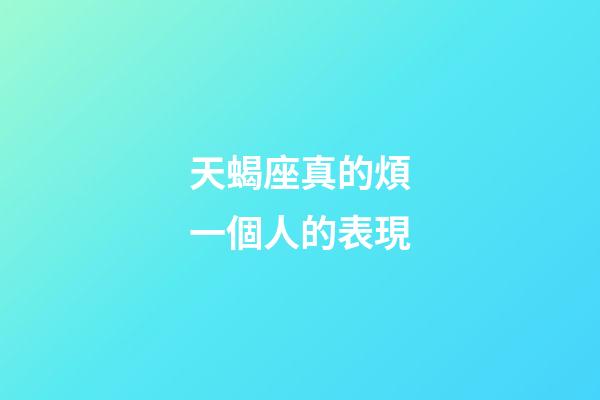 天蝎座真的煩一個人的表現-第1張-星座運勢-玄機派