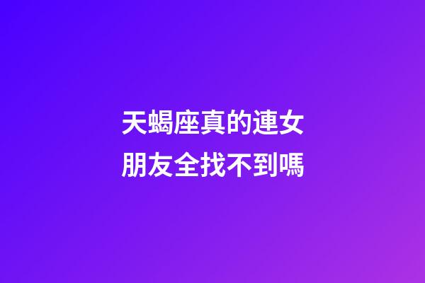 天蝎座真的連女朋友全找不到嗎-第1張-星座運勢-玄機派