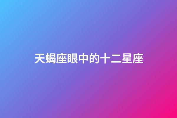 天蝎座眼中的十二星座-第1張-星座運勢-玄機派