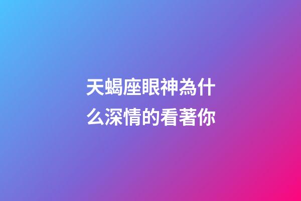 天蝎座眼神為什么深情的看著你-第1張-星座運勢-玄機派