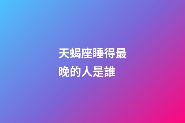 天蝎座睡得最晚的人是誰-第1張-星座運勢-玄機派